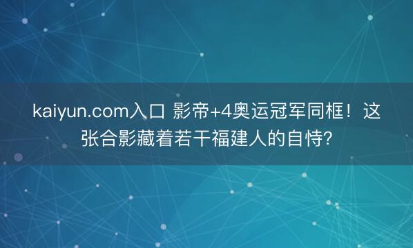 kaiyun.com入口 影帝+4奥运冠军同框！这张合影藏着若干福建人的自恃？