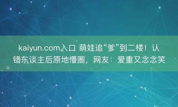 kaiyun.com入口 萌娃追“爹”到二楼!认错东谈主后原地懵圈,网友:爱重又念念笑