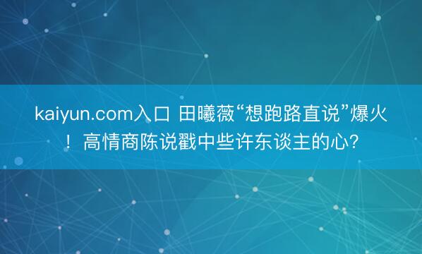 kaiyun.com入口 田曦薇“想跑路直说”爆火！高情商陈说戳中些许东谈主的心？
