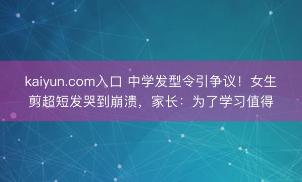 kaiyun.com入口 中学发型令引争议！女生剪超短发哭到崩溃，家长：为了学习值得