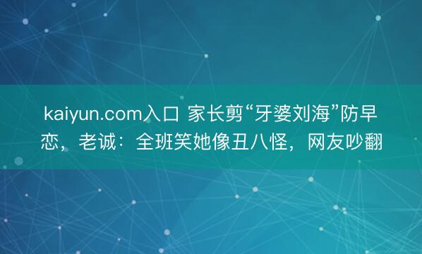 kaiyun.com入口 家长剪“牙婆刘海”防早恋，老诚：全班笑她像丑八怪，网友吵翻
