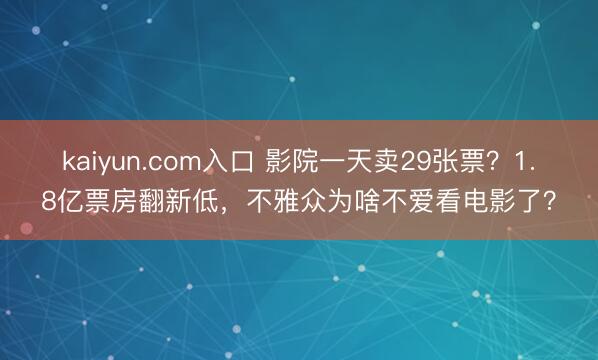 kaiyun.com入口 影院一天卖29张票？1.8亿票房翻新低，不雅众为啥不爱看电影了？