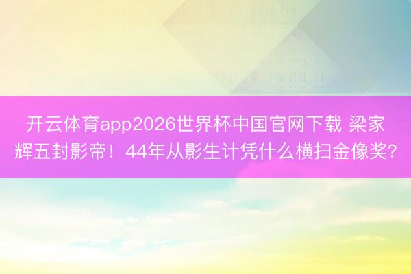 开云体育app2026世界杯中国官网下载 梁家辉五封影帝！44年从影生计凭什么横扫金像奖？