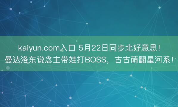 kaiyun.com入口 5月22日同步北好意思！曼达洛东说念主带娃打BOSS，古古萌翻星河系！