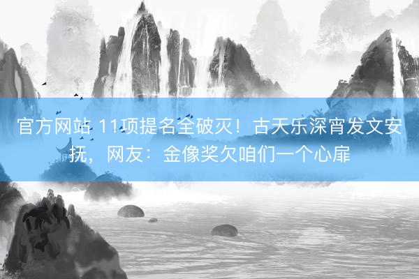 官方网站 11项提名全破灭！古天乐深宵发文安抚，网友：金像奖欠咱们一个心扉