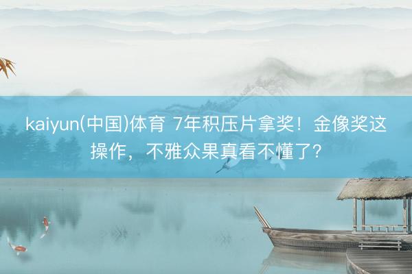 kaiyun(中国)体育 7年积压片拿奖！金像奖这操作，不雅众果真看不懂了？