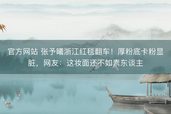 官方网站 张予曦浙江红毯翻车！厚粉底卡粉显脏，网友：这妆面还不如素东谈主