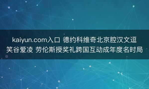 kaiyun.com入口 德约科维奇北京腔汉文逗笑谷爱凌 劳伦斯授奖礼跨国互动成年度名时局