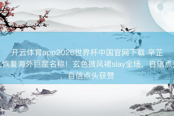 开云体育app2026世界杯中国官网下载 辛芷蕾霸气恢复海外巨星名称！玄色披风裙slay全场，自信点头获赞