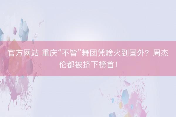 官方网站 重庆“不皆”舞团凭啥火到国外？周杰伦都被挤下榜首！
