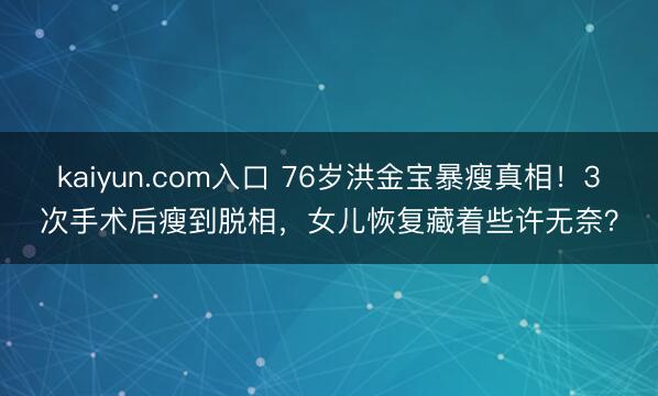 kaiyun.com入口 76岁洪金宝暴瘦真相！3次手术后瘦到脱相，女儿恢复藏着些许无奈？