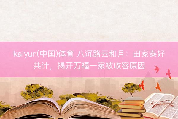 kaiyun(中国)体育 八沉路云和月:田家泰好共计,揭开万福一家被收容原因