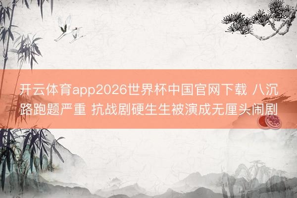 开云体育app2026世界杯中国官网下载 八沉路跑题严重 抗战剧硬生生被演成无厘头闹剧