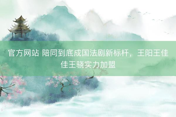 官方网站 陪同到底成国法剧新标杆，王阳王佳佳王骁实力加盟