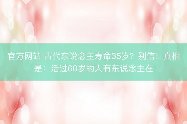 官方网站 古代东说念主寿命35岁？别信！真相是：活过60岁的大有东说念主在
