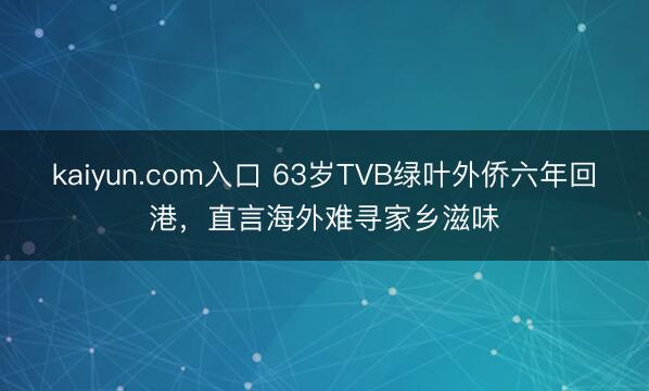 kaiyun.com入口 63岁TVB绿叶外侨六年回港，直言海外难寻家乡滋味