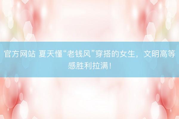 官方网站 夏天懂“老钱风”穿搭的女生,文明高等感胜利拉满!