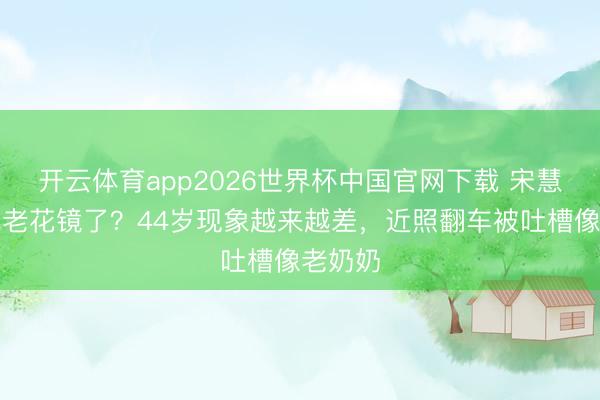 开云体育app2026世界杯中国官网下载 宋慧乔齐戴老花镜了?44岁现象越来越差,近照翻车被吐槽像老奶奶