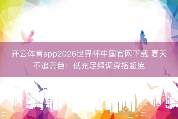 开云体育app2026世界杯中国官网下载 夏天不追亮色！低充足绿调穿搭超绝