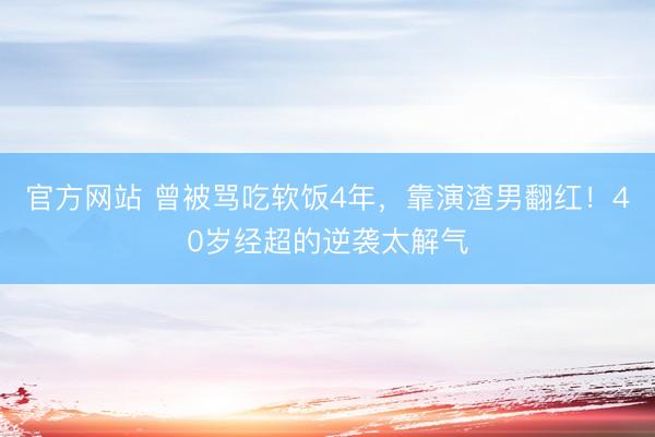 官方网站 曾被骂吃软饭4年，靠演渣男翻红！40岁经超的逆袭太解气