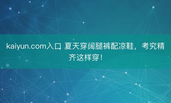 kaiyun.com入口 夏天穿阔腿裤配凉鞋，考究精齐这样穿！