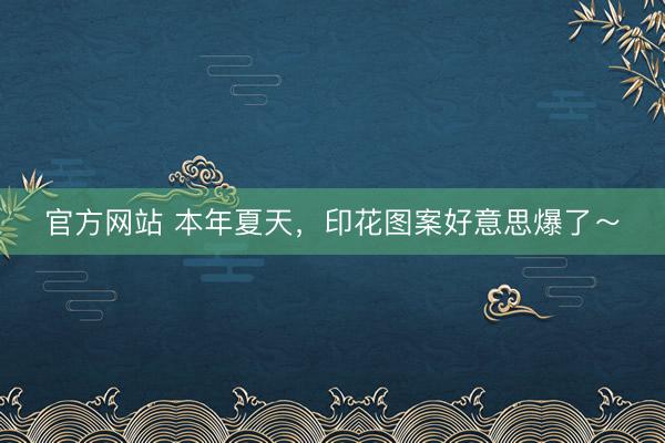官方网站 本年夏天，印花图案好意思爆了～