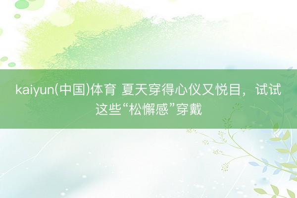kaiyun(中国)体育 夏天穿得心仪又悦目，试试这些“松懈感”穿戴