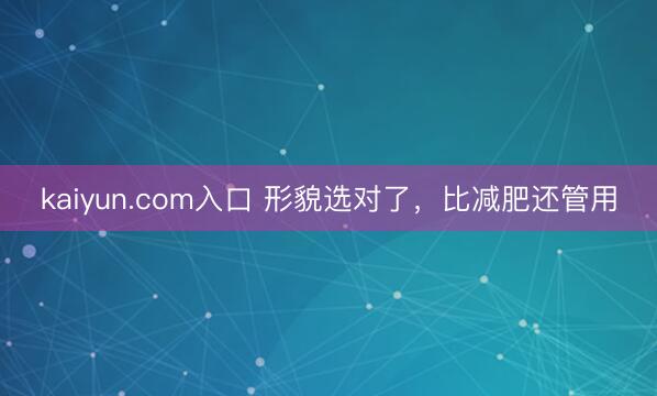 kaiyun.com入口 形貌选对了，比减肥还管用