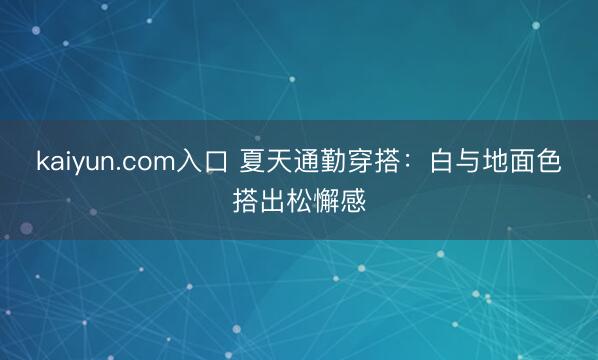 kaiyun.com入口 夏天通勤穿搭：白与地面色搭出松懈感