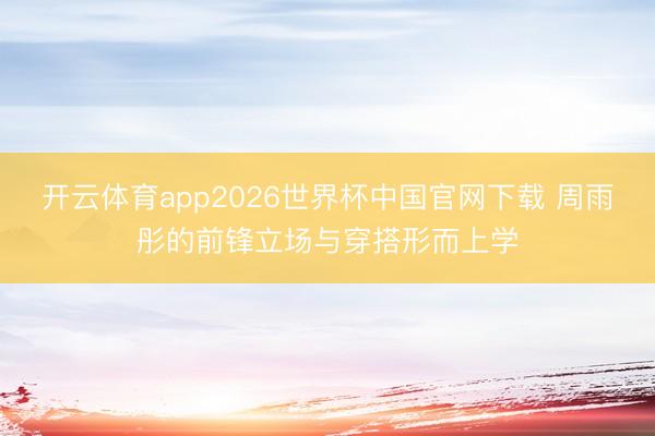 开云体育app2026世界杯中国官网下载 周雨彤的前锋立场与穿搭形而上学