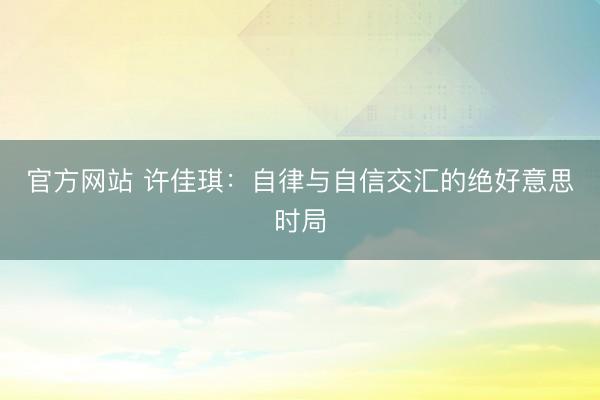 官方网站 许佳琪：自律与自信交汇的绝好意思时局
