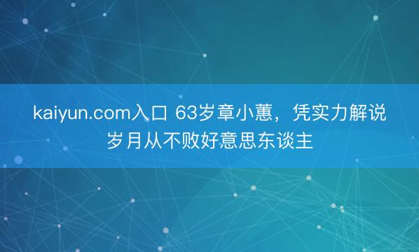 kaiyun.com入口 63岁章小蕙，凭实力解说岁月从不败好意思东谈主