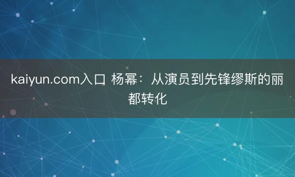 kaiyun.com入口 杨幂：从演员到先锋缪斯的丽都转化