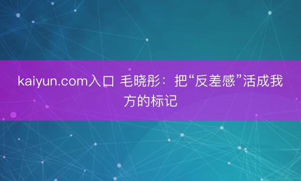kaiyun.com入口 毛晓彤：把“反差感”活成我方的标记