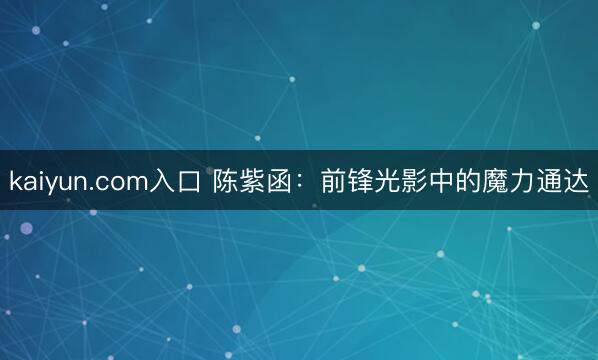 kaiyun.com入口 陈紫函：前锋光影中的魔力通达