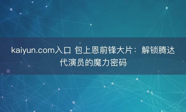 kaiyun.com入口 包上恩前锋大片：解锁腾达代演员的魔力密码