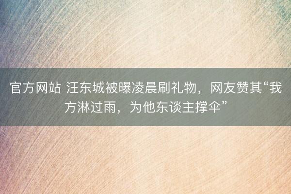官方网站 汪东城被曝凌晨刷礼物，网友赞其“我方淋过雨，为他东谈主撑伞”