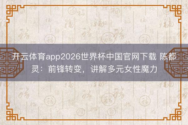 开云体育app2026世界杯中国官网下载 陈都灵：前锋转变，讲解多元女性魔力