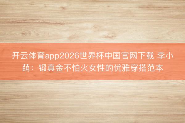 开云体育app2026世界杯中国官网下载 李小萌：锻真金不怕火女性的优雅穿搭范本