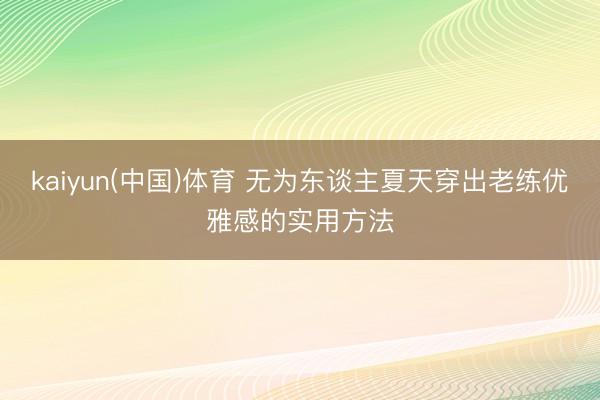 kaiyun(中国)体育 无为东谈主夏天穿出老练优雅感的实用方法