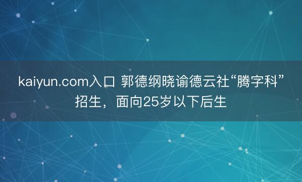 kaiyun.com入口 郭德纲晓谕德云社“腾字科”招生，面向25岁以下后生