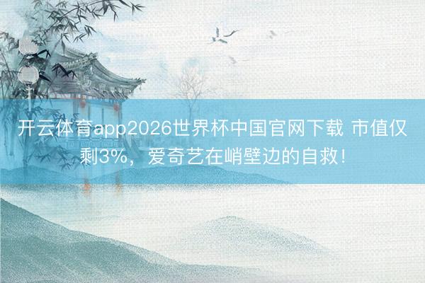 开云体育app2026世界杯中国官网下载 市值仅剩3%，爱奇艺在峭壁边的自救！