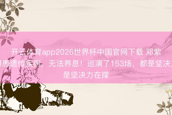 开云体育app2026世界杯中国官网下载 邓紫棋自曝患遗传疾病，无法养息！巡演了153场，都是坚决力在撑