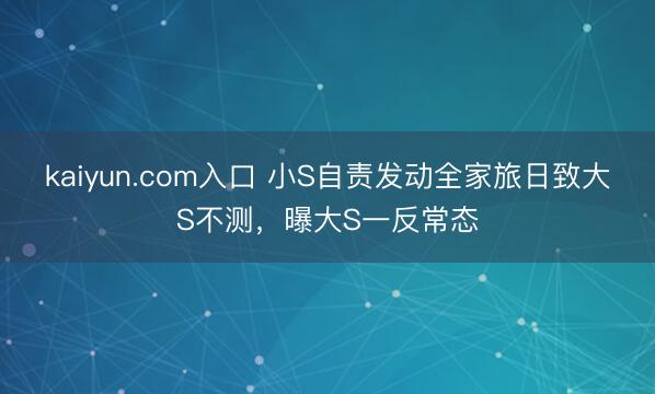 kaiyun.com入口 小S自责发动全家旅日致大S不测，曝大S一反常态