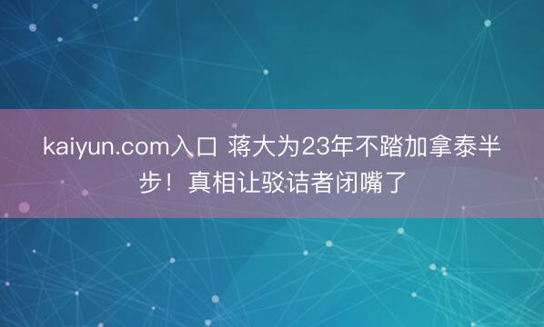 kaiyun.com入口 蒋大为23年不踏加拿泰半步！真相让驳诘者闭嘴了