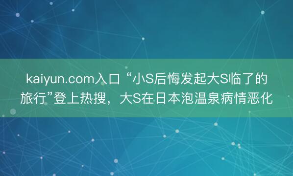 kaiyun.com入口 “小S后悔发起大S临了的旅行”登上热搜，大S在日本泡温泉病情恶化
