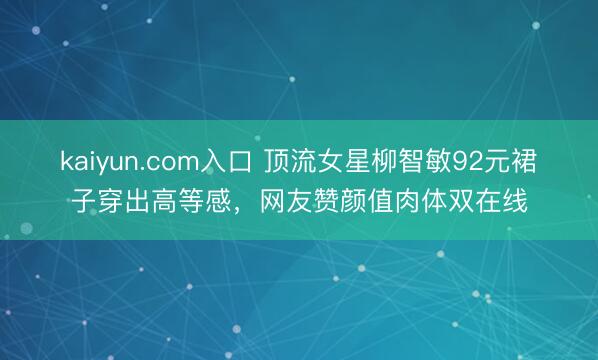 kaiyun.com入口 顶流女星柳智敏92元裙子穿出高等感，网友赞颜值肉体双在线