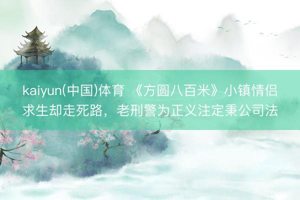 kaiyun(中国)体育 《方圆八百米》小镇情侣求生却走死路，老刑警为正义注定秉公司法