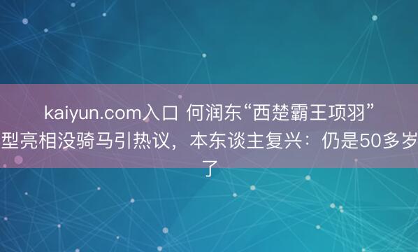 kaiyun.com入口 何润东“西楚霸王项羽”造型亮相没骑马引热议，本东谈主复兴：仍是50多岁了