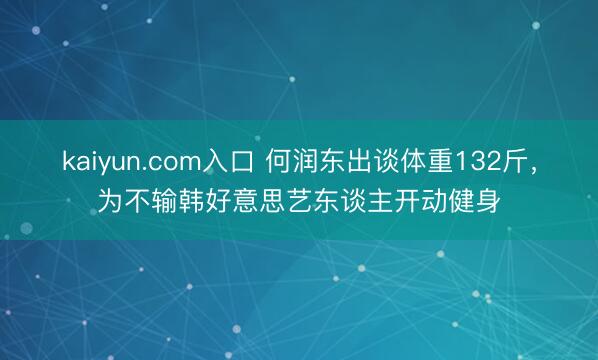 kaiyun.com入口 何润东出谈体重132斤，为不输韩好意思艺东谈主开动健身